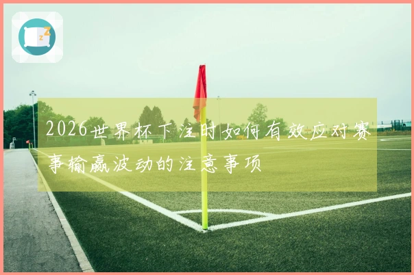 2026世界杯下注时如何有效应对赛事输赢波动的注意事项