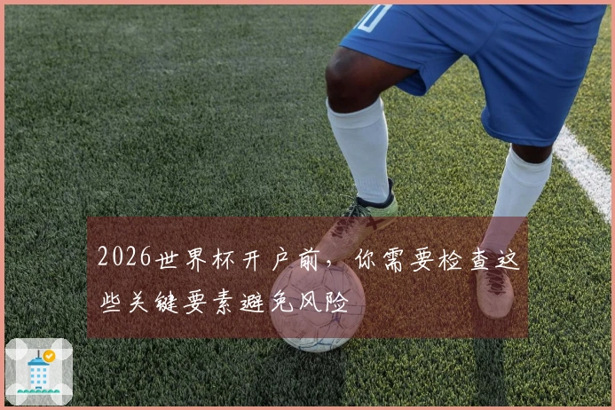 2026世界杯开户前，你需要检查这些关键要素避免风险