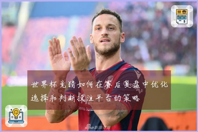 世界杯竞猜如何在赛后复盘中优化选择和判断投注平台的策略