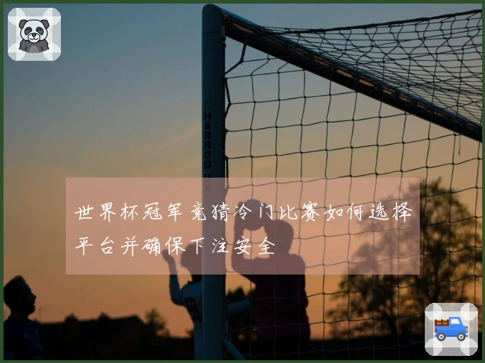 世界杯冠军竞猜冷门比赛如何选择平台并确保下注安全